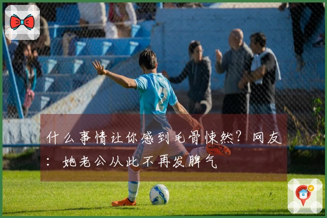 什么事情让你感到毛骨悚然？网友：她老公从此不再发脾气