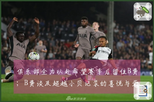 俱乐部全力以赴希望赛季后留住B费；B费谈及超越小贝记录的喜悦与荣幸