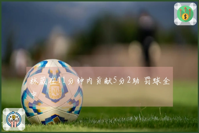 林葳在11分钟内贡献5分2助 罚球全中