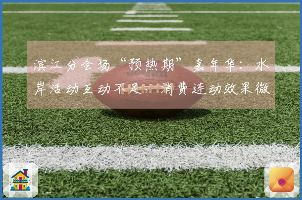 滨江分会场“预热期”嘉年华：水岸活动互动不足，消费连动效果微弱