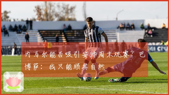 内马尔能否吸引安帅周末观赛？巴博萨：我只能顺其自然