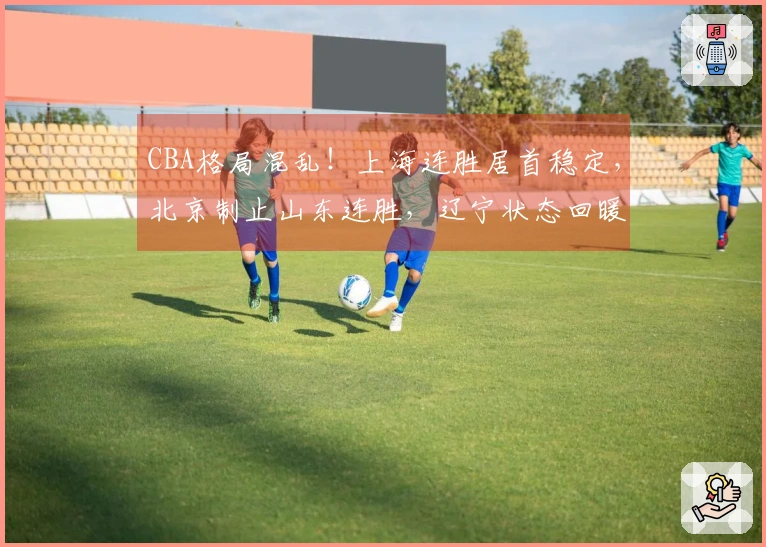 CBA格局混乱！上海连胜居首稳定，北京制止山东连胜，辽宁状态回暖
