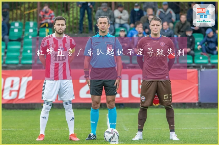 杜锋直言广东队起伏不定导致失利