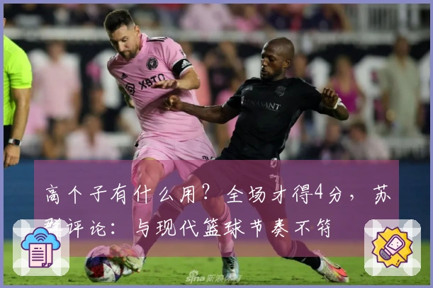 高个子有什么用？全场才得4分，苏群评论：与现代篮球节奏不符