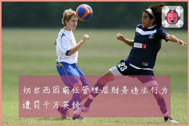 切尔西因前任管理层财务违法行为遭罚千万英镑