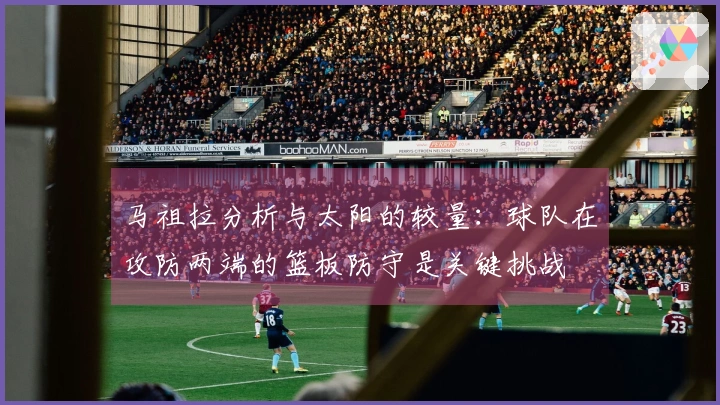 马祖拉分析与太阳的较量：球队在攻防两端的篮板防守是关键挑战