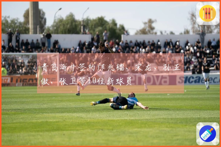 青岛海牛签约邝兆镭、宋龙、孙正傲、张卫等10位新球员