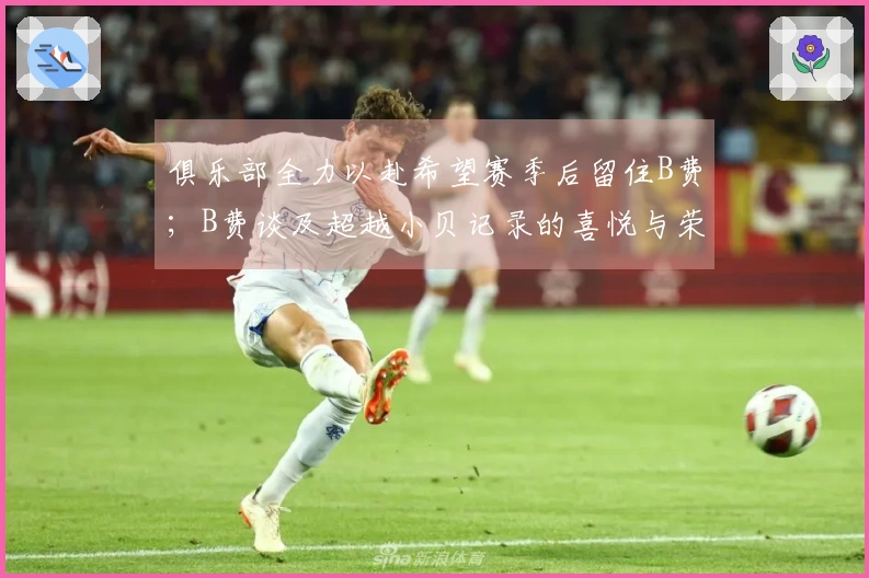 俱乐部全力以赴希望赛季后留住B费；B费谈及超越小贝记录的喜悦与荣幸