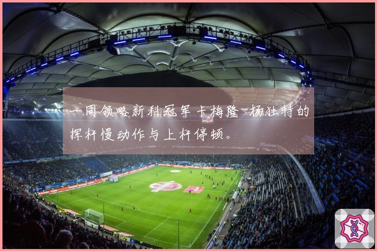 一同领略新科冠军卡梅隆-杨独特的挥杆慢动作与上杆停顿。