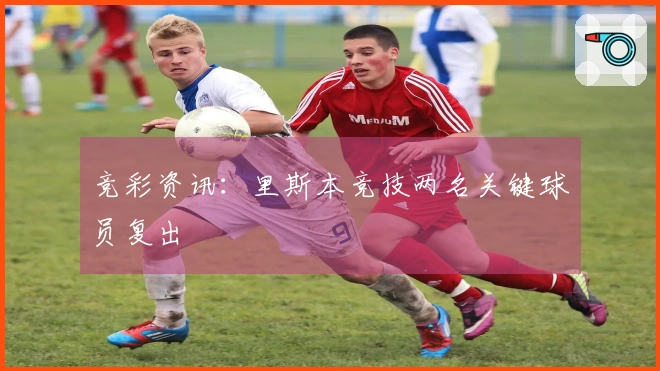 竞彩资讯：里斯本竞技两名关键球员复出