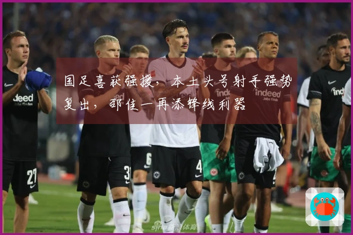 国足喜获强援，本土头号射手强势复出，邵佳一再添锋线利器