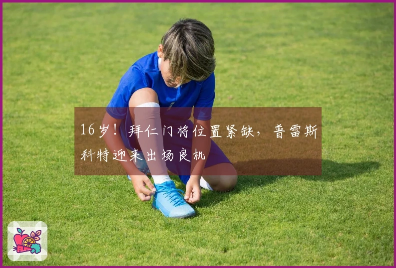 16岁！拜仁门将位置紧缺，普雷斯科特迎来出场良机