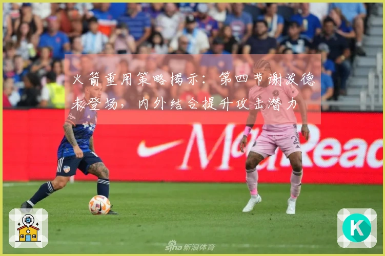 火箭重用策略揭示：第四节谢泼德未登场，内外结合提升攻击潜力