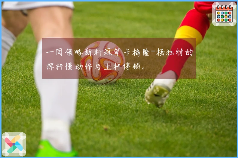 一同领略新科冠军卡梅隆-杨独特的挥杆慢动作与上杆停顿。